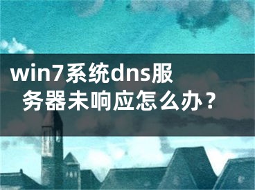 win7系統(tǒng)dns服務(wù)器未響應(yīng)怎么辦？