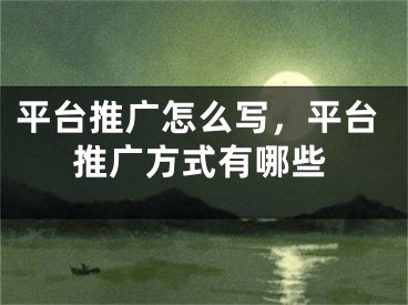 平臺推廣怎么寫，平臺推廣方式有哪些