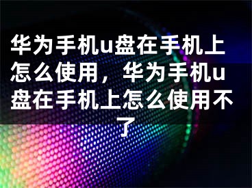 華為手機(jī)u盤在手機(jī)上怎么使用，華為手機(jī)u盤在手機(jī)上怎么使用不了