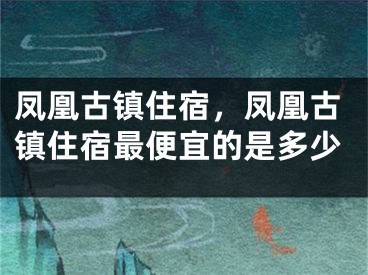 鳳凰古鎮(zhèn)住宿，鳳凰古鎮(zhèn)住宿最便宜的是多少