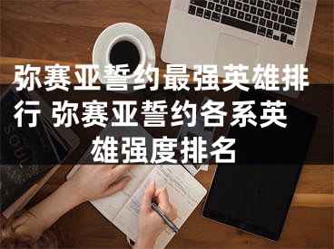 彌賽亞誓約最強(qiáng)英雄排行 彌賽亞誓約各系英雄強(qiáng)度排名