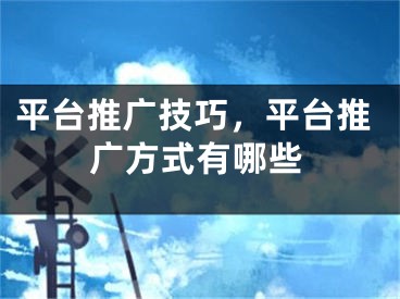 平臺(tái)推廣技巧，平臺(tái)推廣方式有哪些