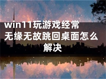 win11玩游戲經(jīng)常無緣無故跳回桌面怎么解決