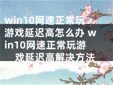 win10網(wǎng)速正常玩游戲延遲高怎么辦 win10網(wǎng)速正常玩游戲延遲高解決方法