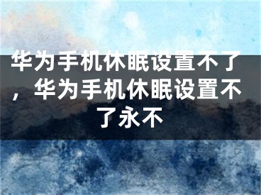 華為手機(jī)休眠設(shè)置不了，華為手機(jī)休眠設(shè)置不了永不