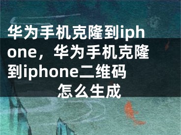 華為手機(jī)克隆到iphone，華為手機(jī)克隆到iphone二維碼怎么生成