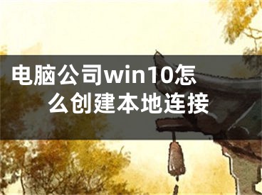 電腦公司win10怎么創(chuàng)建本地連接