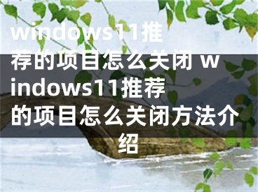 windows11推薦的項目怎么關(guān)閉 windows11推薦的項目怎么關(guān)閉方法介紹