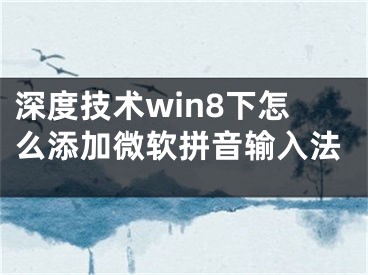 深度技術(shù)win8下怎么添加微軟拼音輸入法