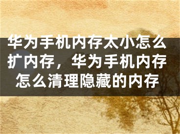 華為手機內(nèi)存太小怎么擴內(nèi)存，華為手機內(nèi)存怎么清理隱藏的內(nèi)存