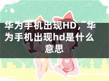 華為手機出現(xiàn)HD，華為手機出現(xiàn)hd是什么意思