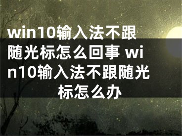 win10輸入法不跟隨光標(biāo)怎么回事 win10輸入法不跟隨光標(biāo)怎么辦