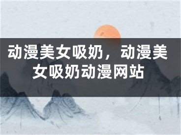 動漫美女吸奶，動漫美女吸奶動漫網(wǎng)站