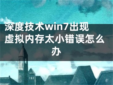 深度技術win7出現虛擬內存太小錯誤怎么辦