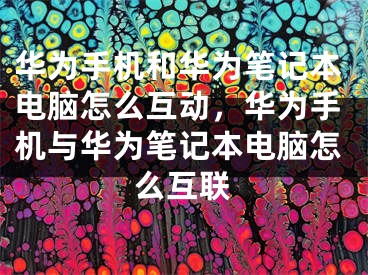 華為手機和華為筆記本電腦怎么互動，華為手機與華為筆記本電腦怎么互聯(lián)