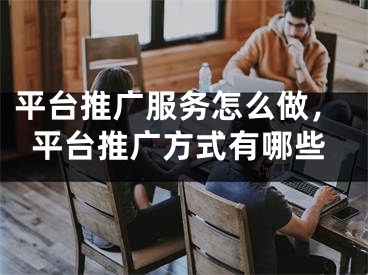 平臺推廣服務(wù)怎么做，平臺推廣方式有哪些