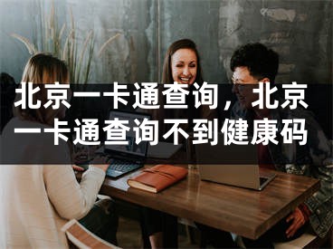 北京一卡通查詢，北京一卡通查詢不到健康碼