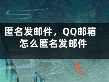 匿名發(fā)郵件，QQ郵箱怎么匿名發(fā)郵件