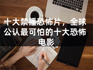 十大禁播恐怖片，全球公認(rèn)最可怕的十大恐怖電影