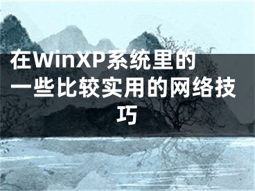 在WinXP系統(tǒng)里的一些比較實(shí)用的網(wǎng)絡(luò)技巧