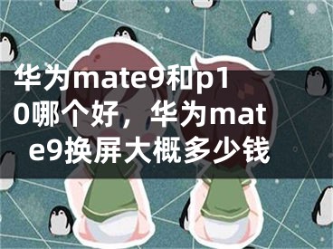 華為mate9和p10哪個好，華為mate9換屏大概多少錢