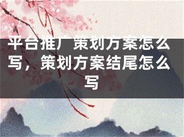 平臺(tái)推廣策劃方案怎么寫(xiě)，策劃方案結(jié)尾怎么寫(xiě)