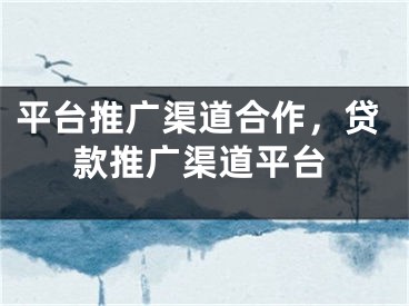 平臺推廣渠道合作，貸款推廣渠道平臺