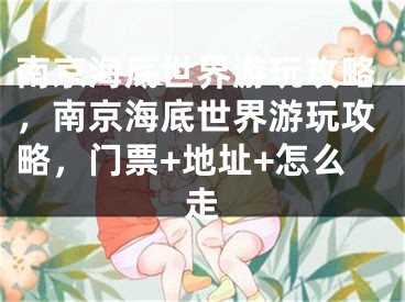 南京海底世界游玩攻略，南京海底世界游玩攻略，門(mén)票+地址+怎么走