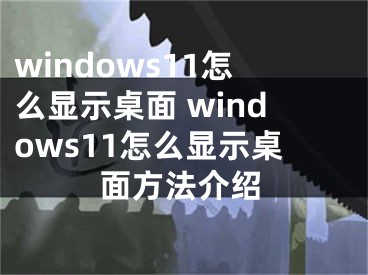 windows11怎么顯示桌面 windows11怎么顯示桌面方法介紹