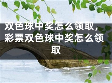 雙色球中獎怎么領(lǐng)取，彩票雙色球中獎怎么領(lǐng)取