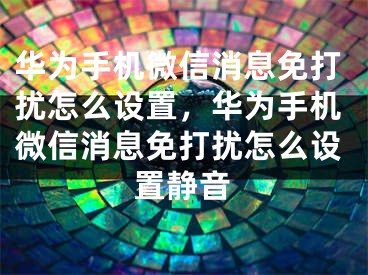 華為手機微信消息免打擾怎么設(shè)置，華為手機微信消息免打擾怎么設(shè)置靜音