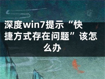 深度win7提示“快捷方式存在問題”該怎么辦