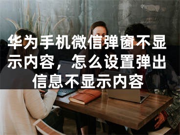 華為手機微信彈窗不顯示內容，怎么設置彈出信息不顯示內容