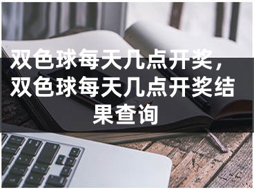 雙色球每天幾點(diǎn)開獎(jiǎng)，雙色球每天幾點(diǎn)開獎(jiǎng)結(jié)果查詢