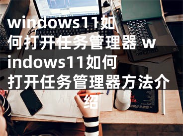 windows11如何打開任務管理器 windows11如何打開任務管理器方法介紹