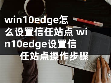 win10edge怎么設(shè)置信任站點(diǎn) win10edge設(shè)置信任站點(diǎn)操作步驟