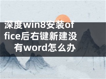 深度win8安裝office后右鍵新建沒有word怎么辦