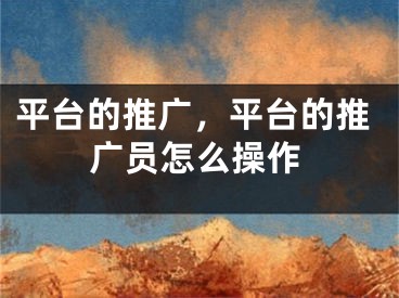 平臺(tái)的推廣，平臺(tái)的推廣員怎么操作