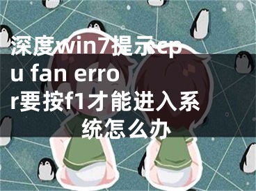 深度win7提示cpu fan error要按f1才能進(jìn)入系統(tǒng)怎么辦