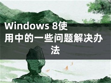 Windows 8使用中的一些問(wèn)題解決辦法