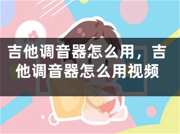 吉他調(diào)音器怎么用，吉他調(diào)音器怎么用視頻