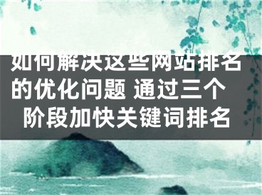 如何解決這些網(wǎng)站排名的優(yōu)化問題 通過三個階段加快關(guān)鍵詞排名