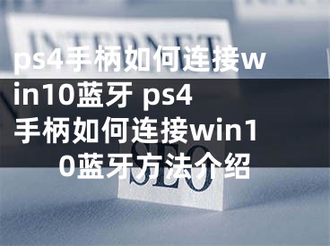 ps4手柄如何連接win10藍(lán)牙 ps4手柄如何連接win10藍(lán)牙方法介紹