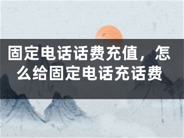 固定電話話費(fèi)充值，怎么給固定電話充話費(fèi)