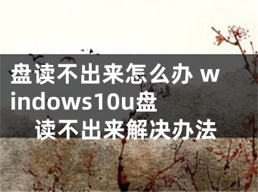 windows10u盤讀不出來怎么辦 windows10u盤讀不出來解決辦法