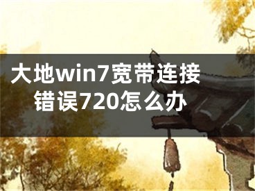 大地win7寬帶連接錯(cuò)誤720怎么辦