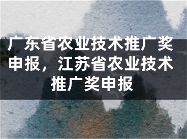 廣東省農(nóng)業(yè)技術(shù)推廣獎申報，江蘇省農(nóng)業(yè)技術(shù)推廣獎申報