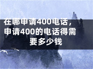 在哪申請400電話，申請400的電話得需要多少錢