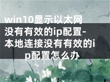 win10顯示以太網(wǎng)沒有有效的ip配置-本地連接沒有有效的ip配置怎么辦