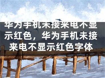 華為手機(jī)未接來電不顯示紅色，華為手機(jī)未接來電不顯示紅色字體